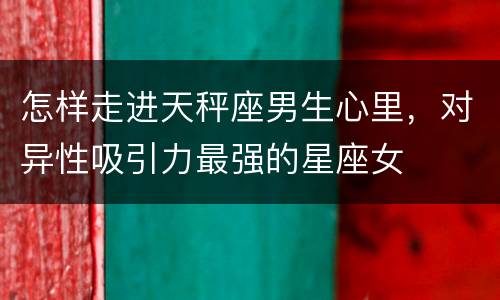 怎样走进天秤座男生心里，对异性吸引力最强的星座女