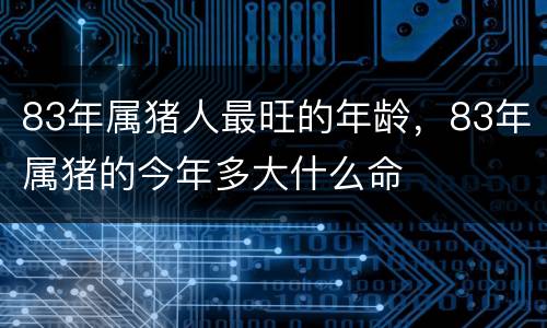 83年属猪人最旺的年龄，83年属猪的今年多大什么命