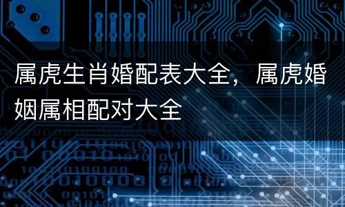 属虎生肖婚配表大全，属虎婚姻属相配对大全