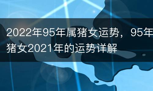 2022年95年属猪女运势，95年猪女2021年的运势详解