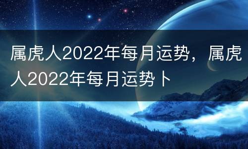 属虎人2022年每月运势，属虎人2022年每月运势卜