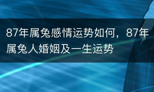 87年属兔感情运势如何，87年属兔人婚姻及一生运势