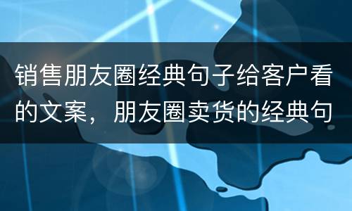 销售朋友圈经典句子给客户看的文案，朋友圈卖货的经典句子？