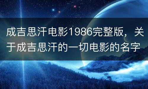 成吉思汗电影1986完整版，关于成吉思汗的一切电影的名字