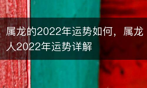 属龙的2022年运势如何，属龙人2022年运势详解