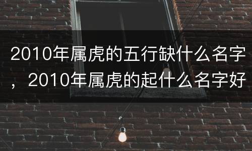 2010年属虎的五行缺什么名字，2010年属虎的起什么名字好