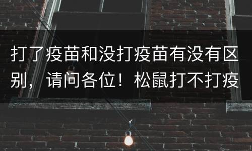 打了疫苗和没打疫苗有没有区别，请问各位！松鼠打不打疫苗的有什么区别吗？