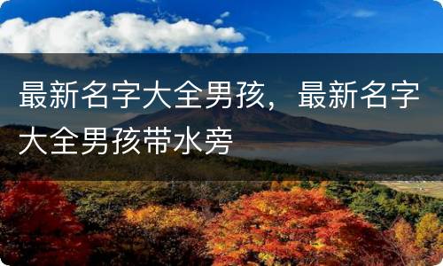 最新名字大全男孩，最新名字大全男孩带水旁