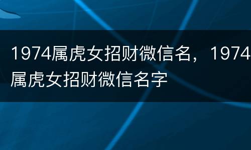 1974属虎女招财微信名，1974属虎女招财微信名字