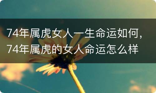 74年属虎女人一生命运如何，74年属虎的女人命运怎么样