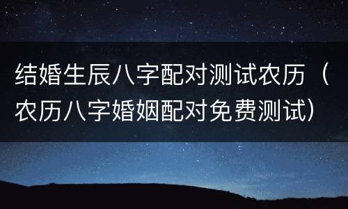 结婚生辰八字配对测试农历（农历八字婚姻配对免费测试）