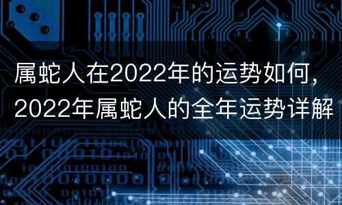 属蛇人在2022年的运势如何，2022年属蛇人的全年运势详解