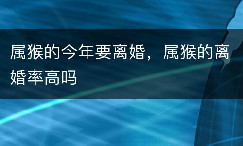 属猴的今年要离婚，属猴的离婚率高吗