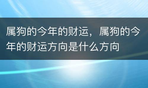 属狗的今年的财运，属狗的今年的财运方向是什么方向