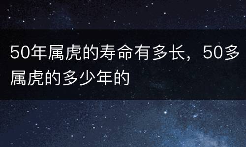 50年属虎的寿命有多长，50多属虎的多少年的