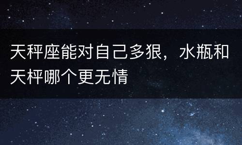 天秤座能对自己多狠，水瓶和天枰哪个更无情