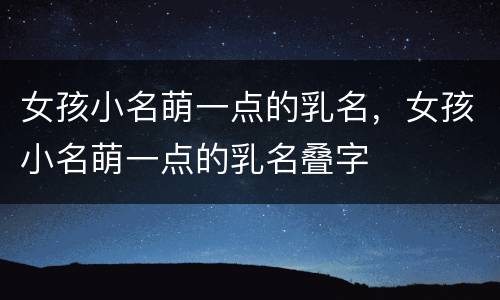 女孩小名萌一点的乳名，女孩小名萌一点的乳名叠字