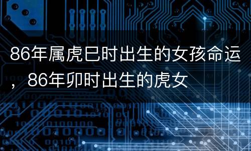 86年属虎巳时出生的女孩命运，86年卯时出生的虎女
