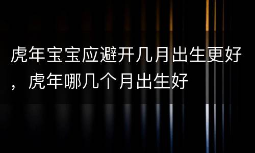 虎年宝宝应避开几月出生更好，虎年哪几个月出生好