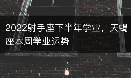 2022射手座下半年学业，天蝎座本周学业运势