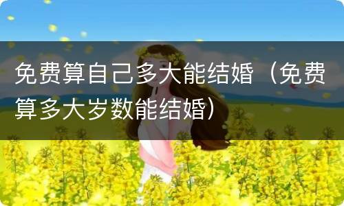 免费算自己多大能结婚（免费算多大岁数能结婚）