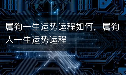 属狗一生运势运程如何，属狗人一生运势运程