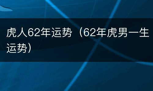 虎人62年运势（62年虎男一生运势）