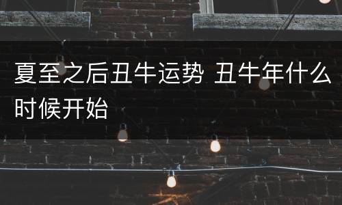 夏至之后丑牛运势 丑牛年什么时候开始