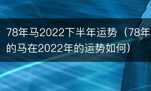 78年马2022下半年运势（78年的马在2022年的运势如何）