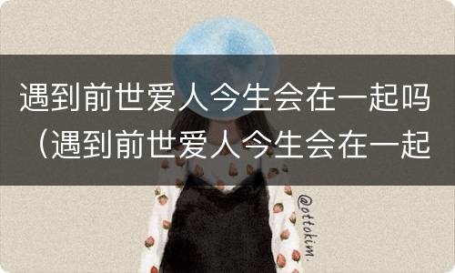 遇到前世爱人今生会在一起吗（遇到前世爱人今生会在一起吗）