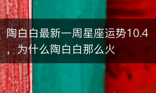 陶白白最新一周星座运势10.4，为什么陶白白那么火