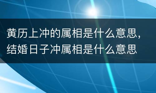 黄历上冲的属相是什么意思，结婚日子冲属相是什么意思
