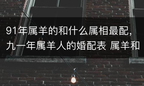 91年属羊的和什么属相最配，九一年属羊人的婚配表 属羊和什么