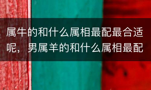 属牛的和什么属相最配最合适呢，男属羊的和什么属相最配