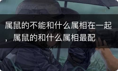 属鼠的不能和什么属相在一起，属鼠的和什么属相最配