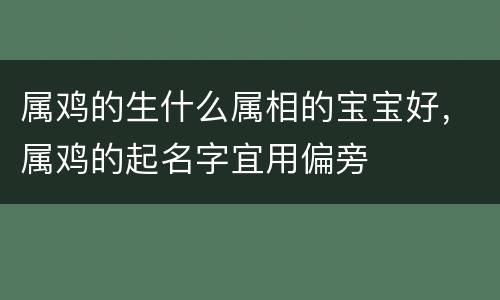 属鸡的生什么属相的宝宝好，属鸡的起名字宜用偏旁