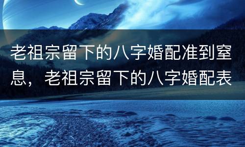 老祖宗留下的八字婚配准到窒息，老祖宗留下的八字婚配表？