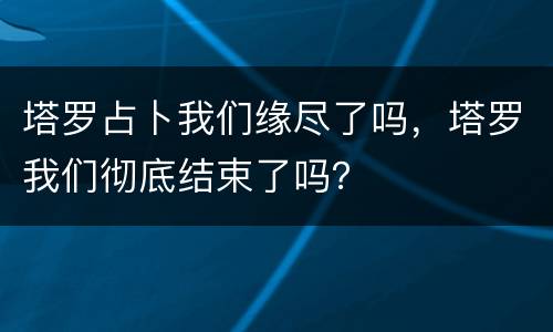 塔罗占卜我们缘尽了吗，塔罗我们彻底结束了吗？