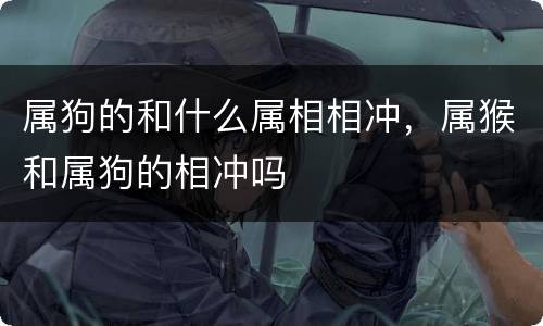 属狗的和什么属相相冲，属猴和属狗的相冲吗
