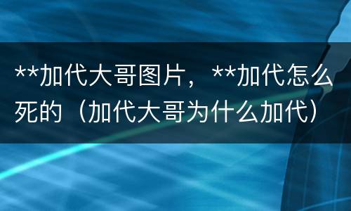 **加代大哥图片，**加代怎么死的（加代大哥为什么加代）