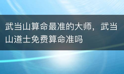 武当山算命最准的大师，武当山道士免费算命准吗