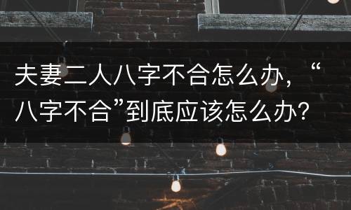 夫妻二人八字不合怎么办，“八字不合”到底应该怎么办？