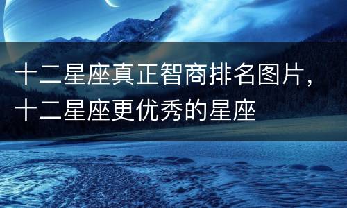 十二星座真正智商排名图片，十二星座更优秀的星座