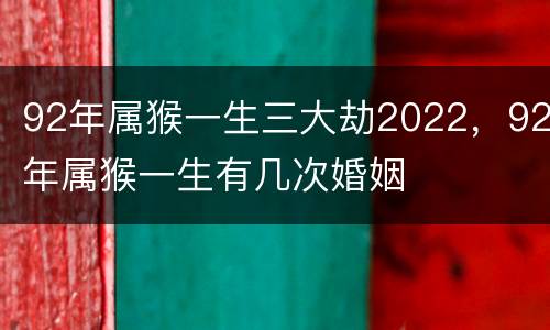 92年属猴一生三大劫2022，92年属猴一生有几次婚姻