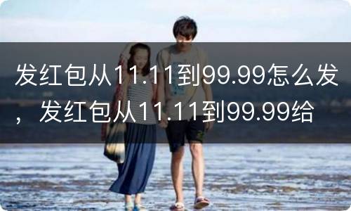发红包从11.11到99.99怎么发，发红包从11.11到99.99给