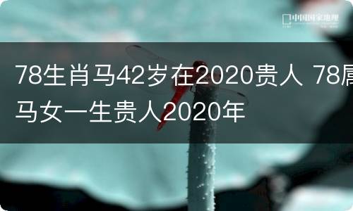 78生肖马42岁在2020贵人 78属马女一生贵人2020年
