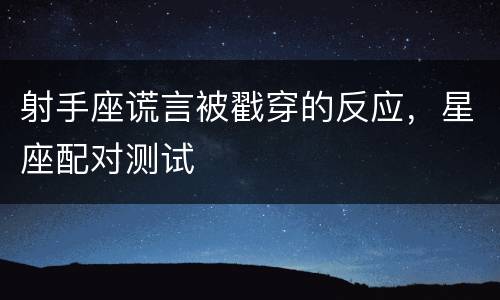 射手座谎言被戳穿的反应，星座配对测试