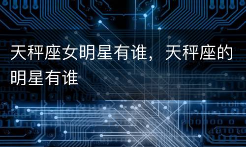 天秤座女明星有谁，天秤座的明星有谁