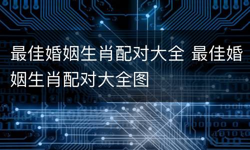 最佳婚姻生肖配对大全 最佳婚姻生肖配对大全图