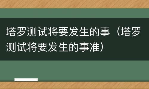 塔罗测试将要发生的事（塔罗测试将要发生的事准）